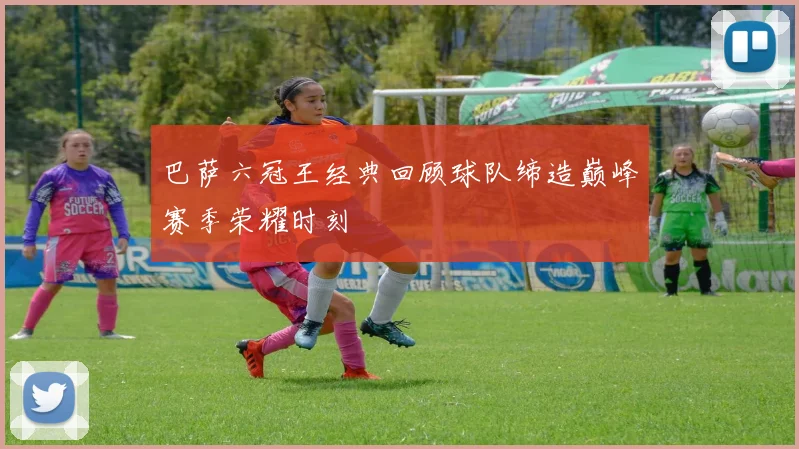 巴萨六冠王经典回顾球队缔造巅峰赛季荣耀时刻