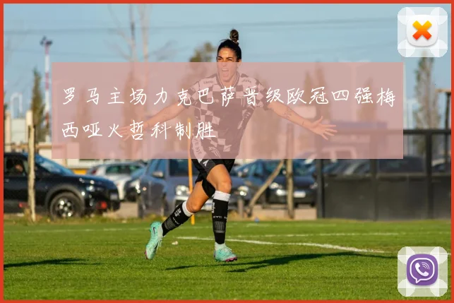 罗马主场力克巴萨晋级欧冠四强梅西哑火哲科制胜
