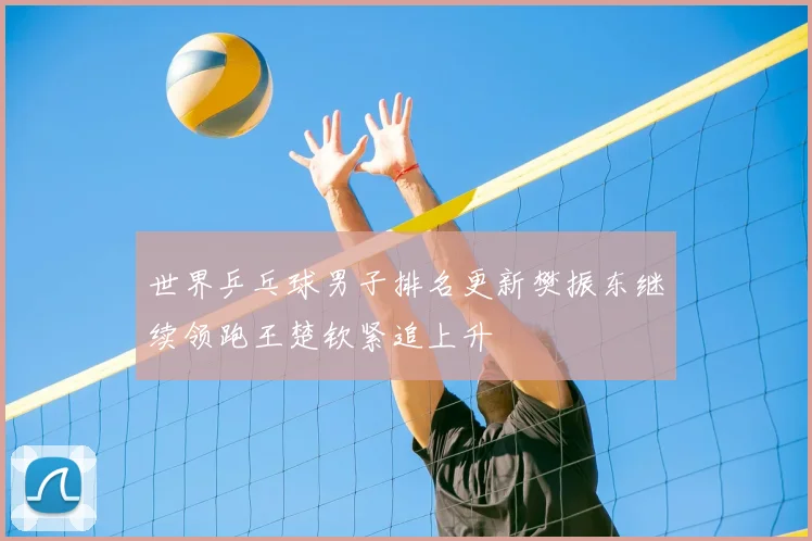 世界乒乓球男子排名更新樊振东继续领跑王楚钦紧追上升