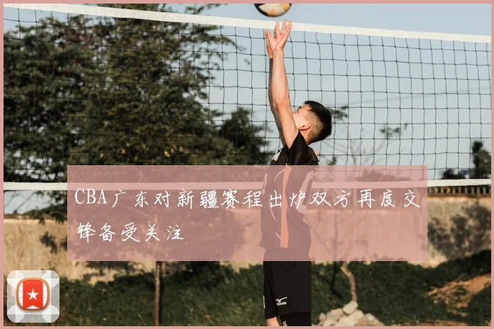 CBA广东对新疆赛程出炉双方再度交锋备受关注