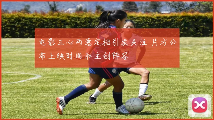 电影三心两意定档引发关注 片方公布上映时间和主创阵容