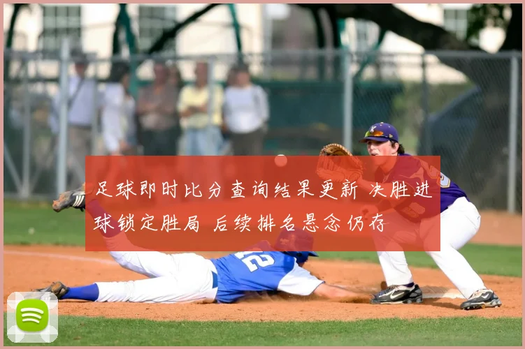 足球即时比分查询结果更新 决胜进球锁定胜局 后续排名悬念仍存