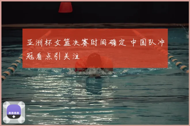 亚洲杯女篮决赛时间确定 中国队冲冠看点引关注
