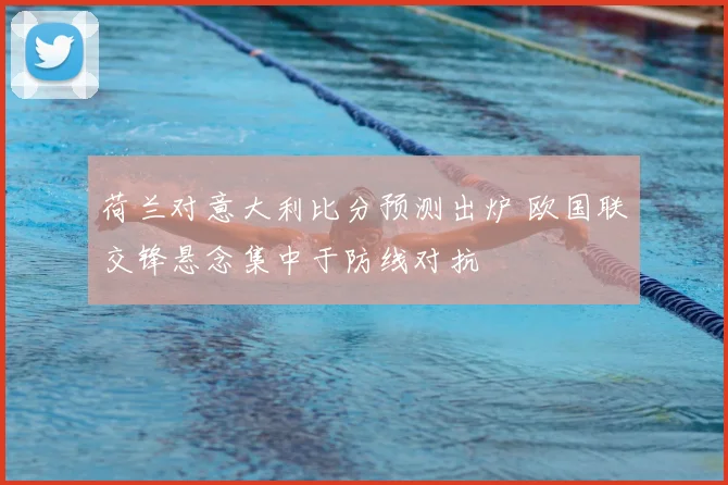 荷兰对意大利比分预测出炉 欧国联交锋悬念集中于防线对抗