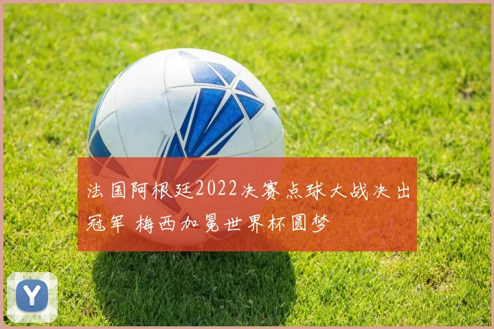 法国阿根廷2022决赛点球大战决出冠军 梅西加冕世界杯圆梦