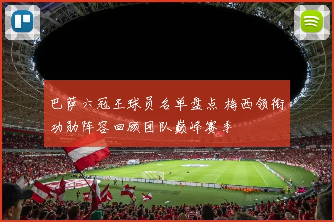 巴萨六冠王球员名单盘点 梅西领衔功勋阵容回顾团队巅峰赛季