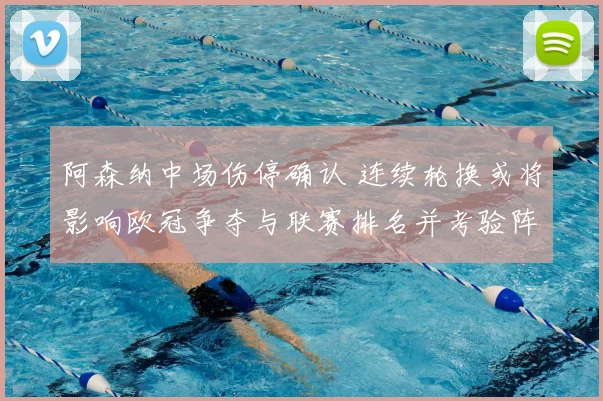 阿森纳中场伤停确认 连续轮换或将影响欧冠争夺与联赛排名并考验阵容深度