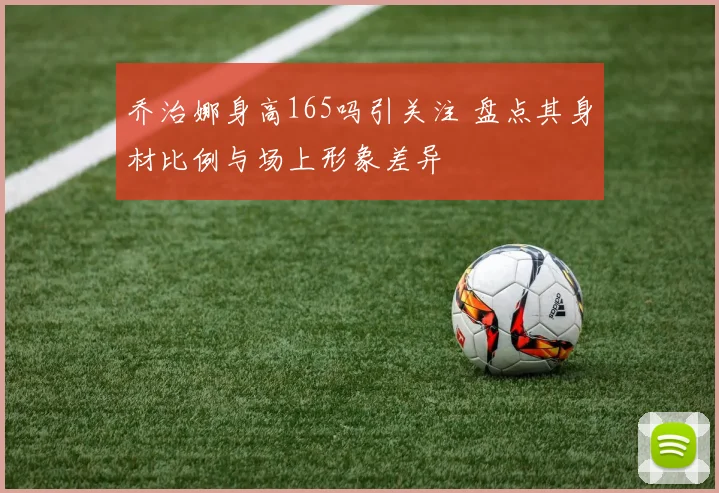 乔治娜身高165吗引关注 盘点其身材比例与场上形象差异