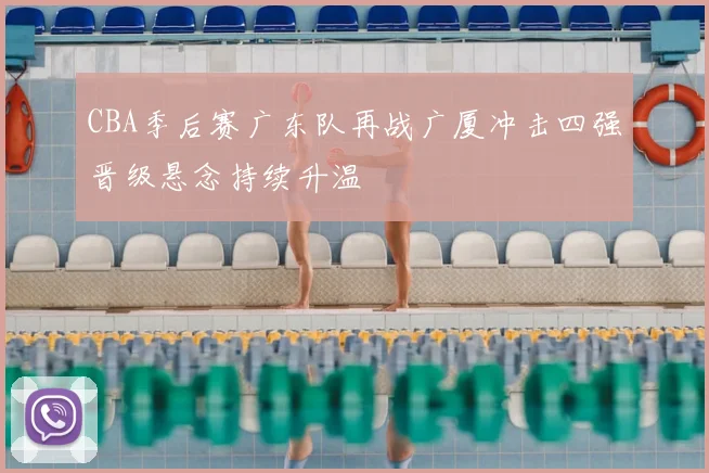 CBA季后赛广东队再战广厦冲击四强晋级悬念持续升温