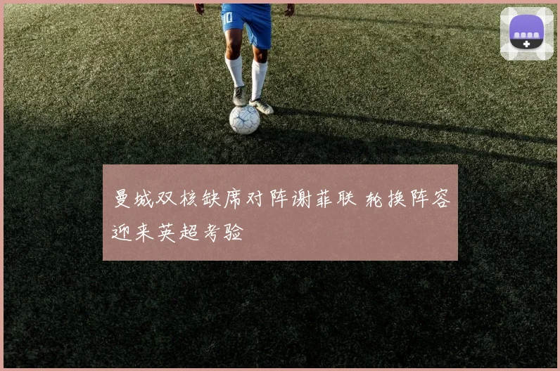 曼城双核缺席对阵谢菲联 轮换阵容迎来英超考验