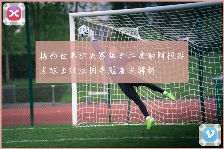 梅西世界杯决赛梅开二度助阿根廷点球击败法国夺冠看点解析