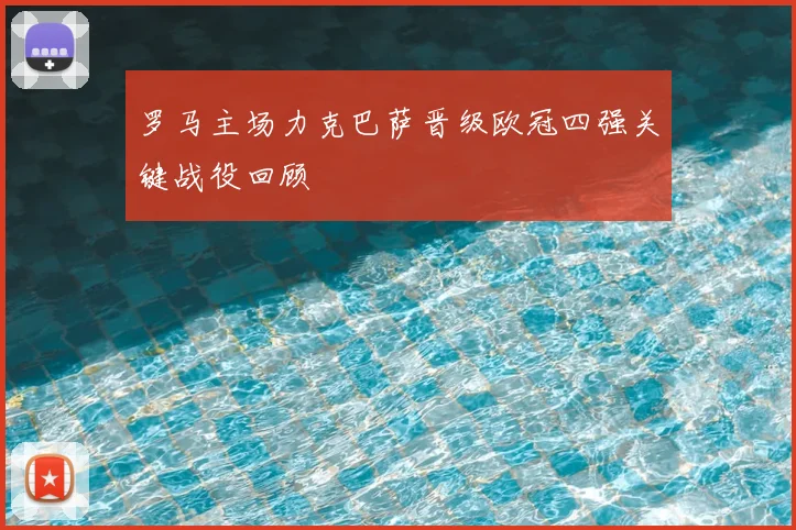 罗马主场力克巴萨晋级欧冠四强关键战役回顾