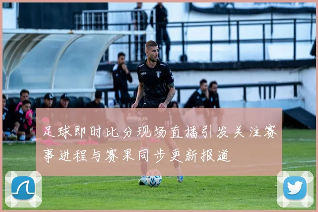 足球即时比分现场直播引发关注赛事进程与赛果同步更新报道