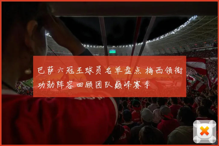 巴萨六冠王球员名单盘点 梅西领衔功勋阵容回顾团队巅峰赛季