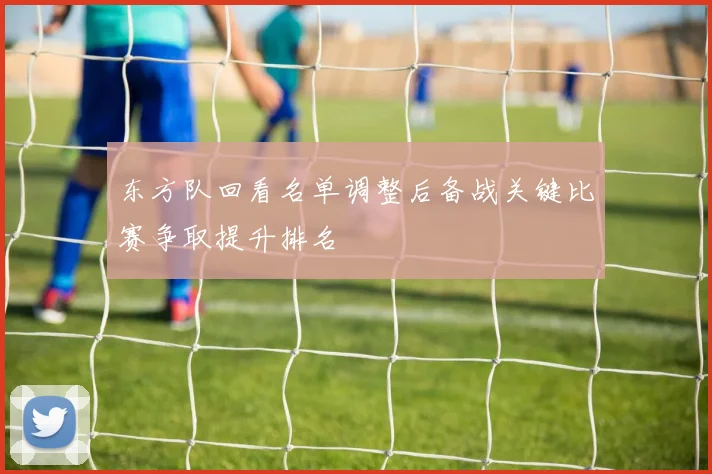 东方队回看名单调整后备战关键比赛争取提升排名