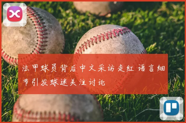 法甲球员背后中文采访走红 语言细节引发球迷关注讨论