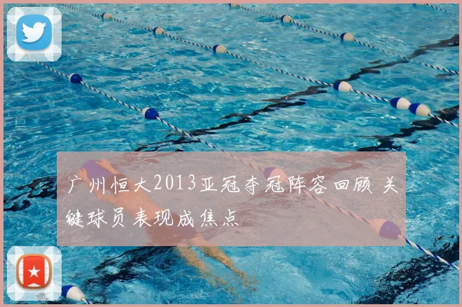 广州恒大2013亚冠夺冠阵容回顾 关键球员表现成焦点