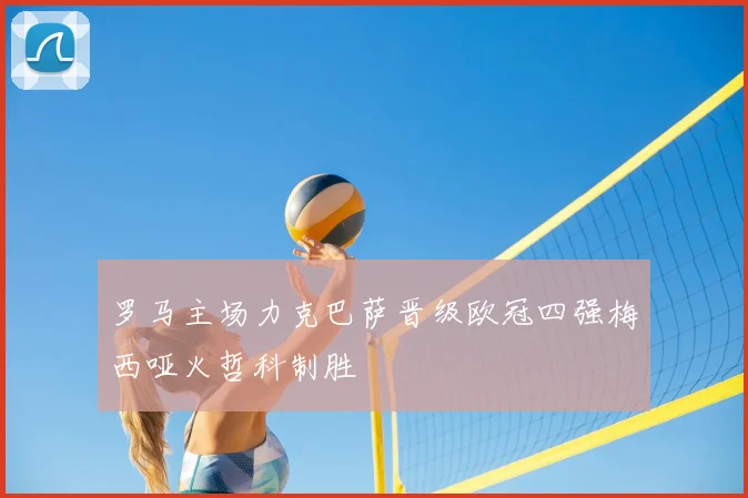 罗马主场力克巴萨晋级欧冠四强梅西哑火哲科制胜