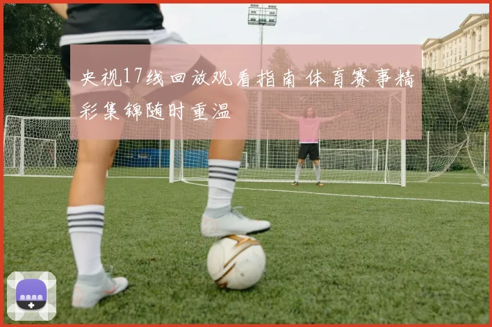 央视17线回放观看指南 体育赛事精彩集锦随时重温