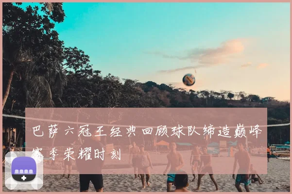 巴萨六冠王经典回顾球队缔造巅峰赛季荣耀时刻