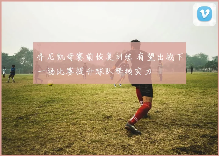 乔尼凯奇赛前恢复训练 有望出战下一场比赛提升球队锋线实力