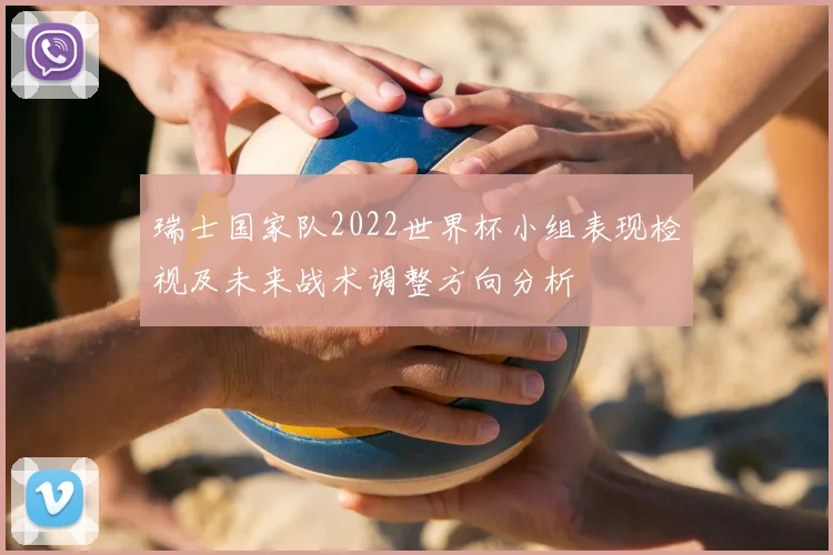 瑞士国家队2022世界杯小组表现检视及未来战术调整方向分析