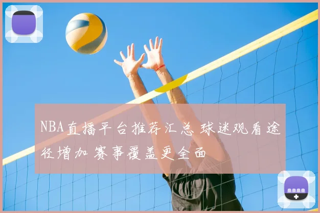 NBA直播平台推荐汇总 球迷观看途径增加 赛事覆盖更全面