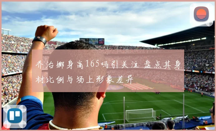 乔治娜身高165吗引关注 盘点其身材比例与场上形象差异