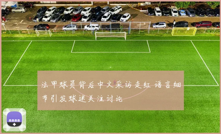法甲球员背后中文采访走红 语言细节引发球迷关注讨论