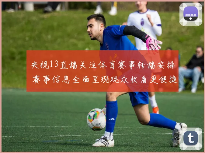 央视13直播关注体育赛事转播安排 赛事信息全面呈现观众收看更便捷