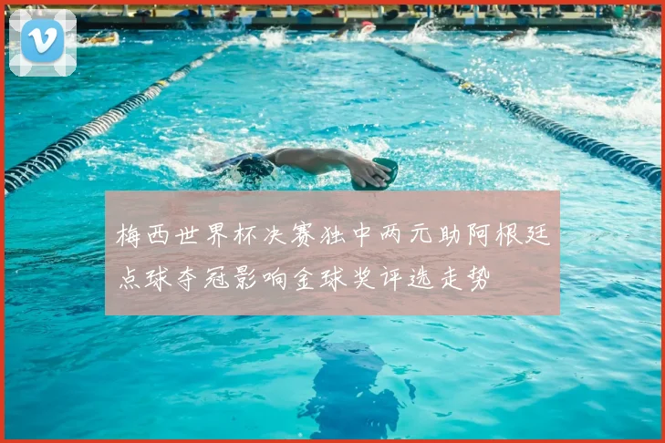 梅西世界杯决赛独中两元助阿根廷点球夺冠影响金球奖评选走势
