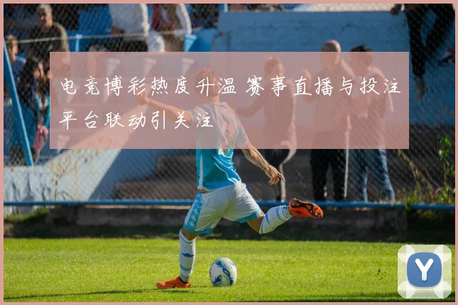 电竞博彩热度升温 赛事直播与投注平台联动引关注