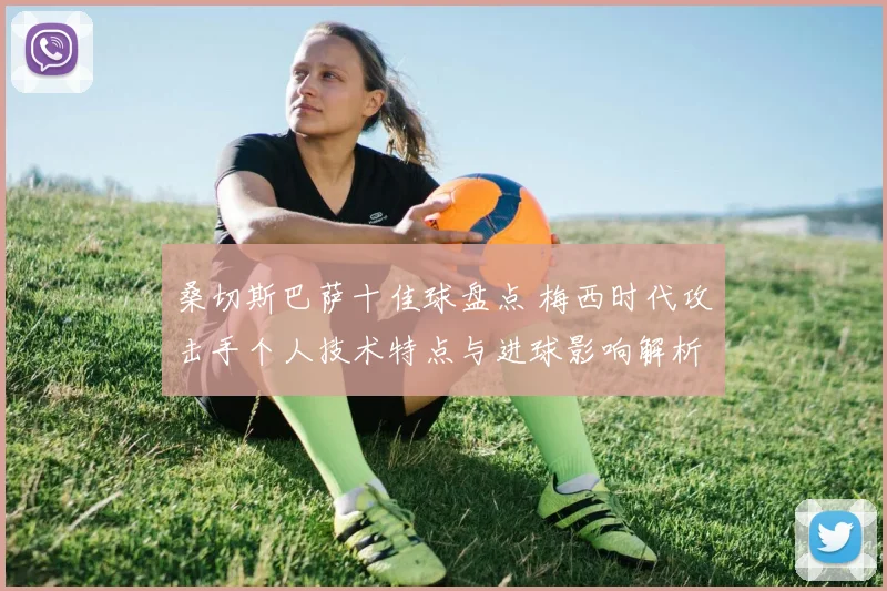 桑切斯巴萨十佳球盘点 梅西时代攻击手个人技术特点与进球影响解析