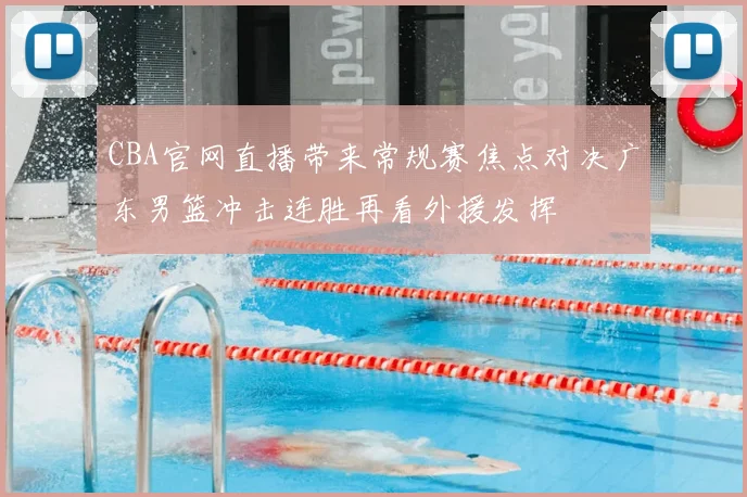 CBA官网直播带来常规赛焦点对决广东男篮冲击连胜再看外援发挥