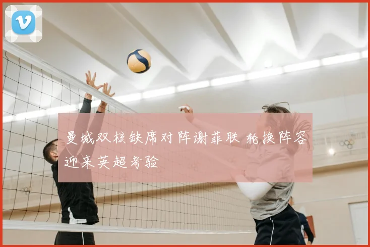 曼城双核缺席对阵谢菲联 轮换阵容迎来英超考验