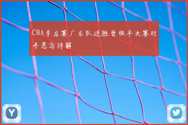 CBA季后赛广东队连胜晋级半决赛对手悬念待解