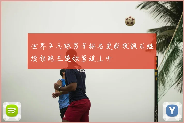 世界乒乓球男子排名更新樊振东继续领跑王楚钦紧追上升
