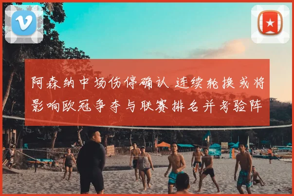 阿森纳中场伤停确认 连续轮换或将影响欧冠争夺与联赛排名并考验阵容深度