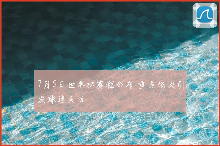 7月5日世界杯赛程公布 重点场次引发球迷关注