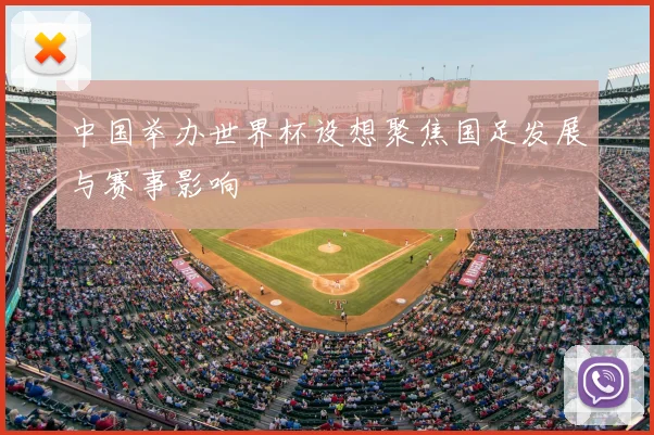 中国举办世界杯设想聚焦国足发展与赛事影响