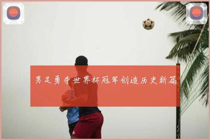 男足勇夺世界杯冠军创造历史新篇