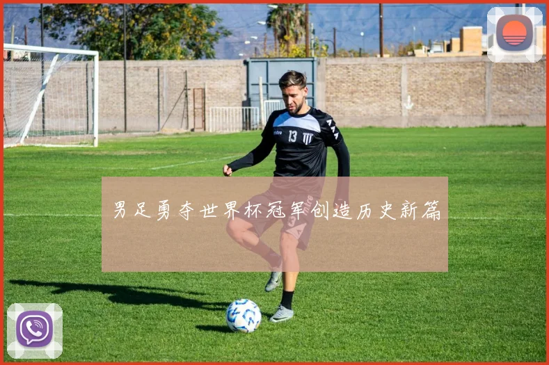 男足勇夺世界杯冠军创造历史新篇