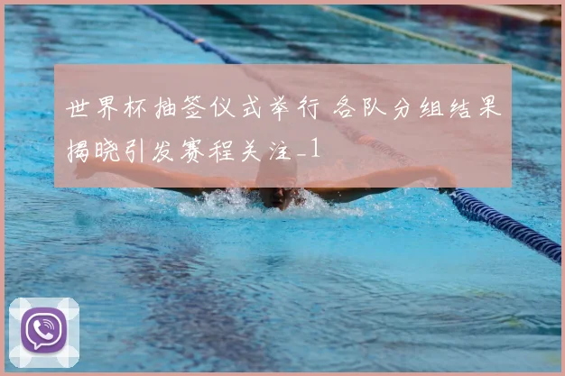 世界杯抽签仪式举行 各队分组结果揭晓引发赛程关注_1