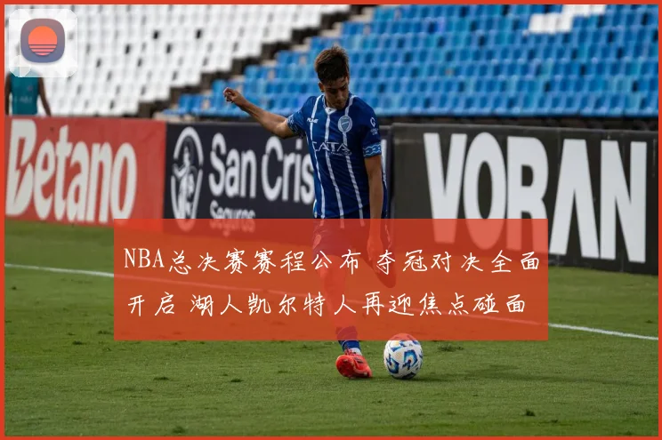 NBA总决赛赛程公布 夺冠对决全面开启 湖人凯尔特人再迎焦点碰面