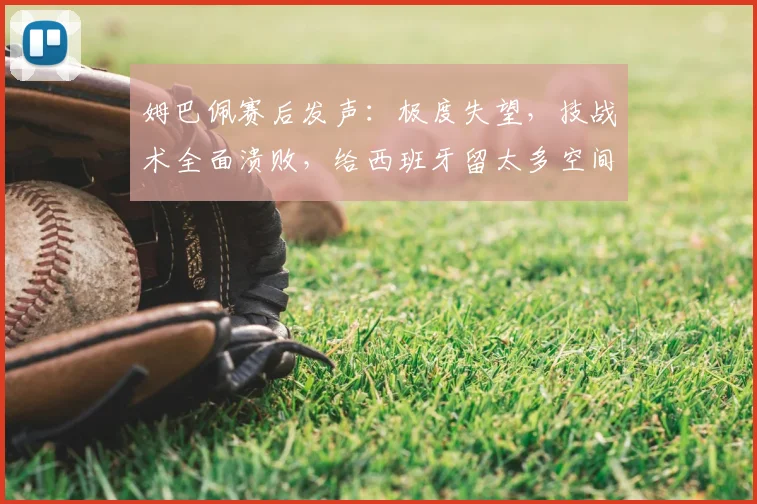 姆巴佩赛后发声:极度失望,技战术全面溃败,给西班牙留太多空间