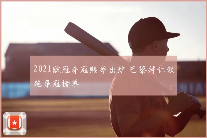 2021欧冠夺冠赔率出炉 巴黎拜仁领跑争冠榜单