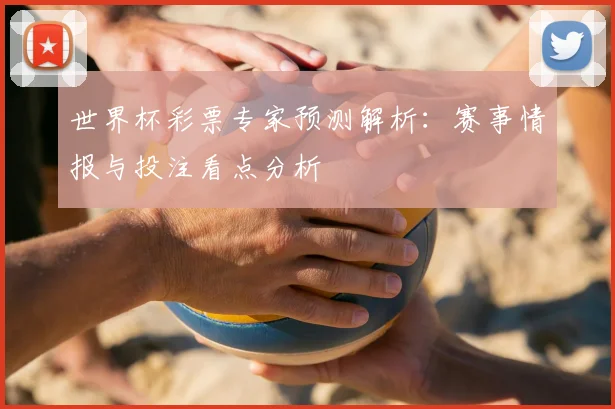 世界杯彩票专家预测解析：赛事情报与投注看点分析