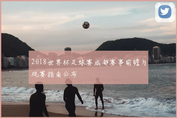 2018世界杯足球赛成都赛事前瞻与观赛指南公布
