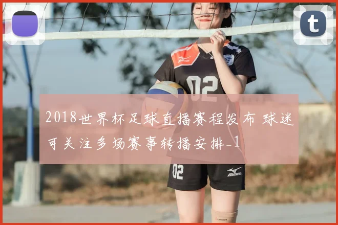 2018世界杯足球直播赛程发布 球迷可关注多场赛事转播安排_1