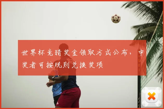 世界杯竞猜奖金领取方式公布，中奖者可按规则兑换奖项